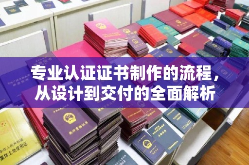 伊吾专业认证证书制作的流程，从设计到交付的全面解析